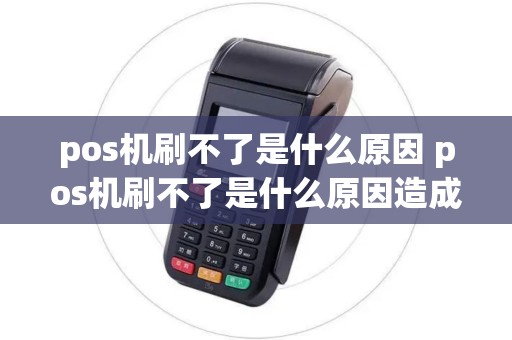 pos机刷不了是什么原因 pos机刷不了是什么原因造成的
