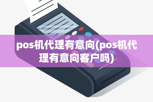 pos机代理有意向(pos机代理有意向客户吗)