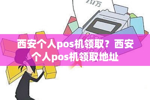 西安个人pos机领取？西安个人pos机领取地址