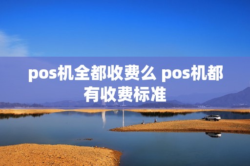 pos机全都收费么 pos机都有收费标准
