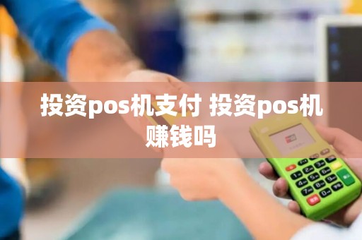 投资pos机支付 投资pos机赚钱吗