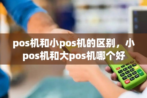 pos机和小pos机的区别，小pos机和大pos机哪个好