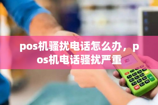 pos机骚扰电话怎么办，pos机电话骚扰严重
