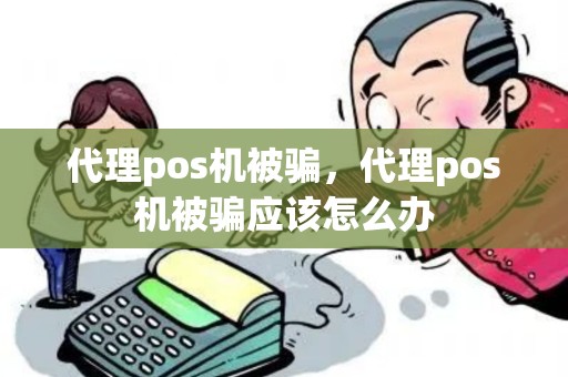 代理pos机被骗，代理pos机被骗应该怎么办