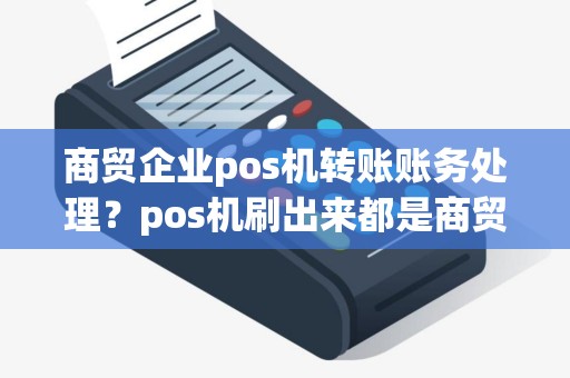 商贸企业pos机转账账务处理？pos机刷出来都是商贸公司