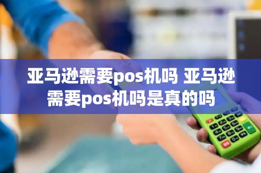 亚马逊需要pos机吗 亚马逊需要pos机吗是真的吗