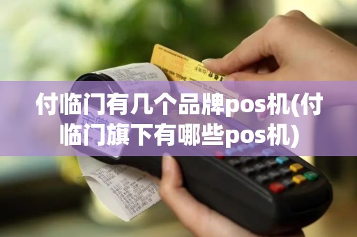 付临门有几个品牌pos机(付临门旗下有哪些pos机)