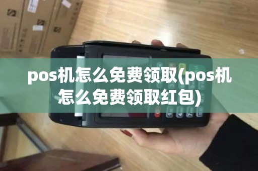 pos机怎么免费领取(pos机怎么免费领取红包)