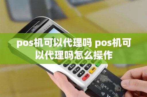 pos机可以代理吗 pos机可以代理吗怎么操作