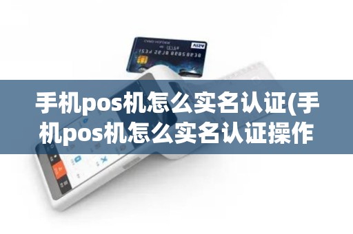 手机pos机怎么实名认证(手机pos机怎么实名认证操作)