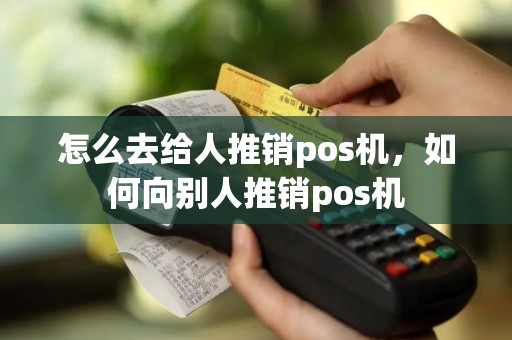 怎么去给人推销pos机，如何向别人推销pos机