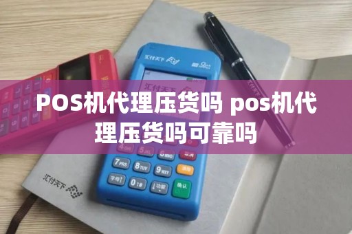 POS机代理压货吗 pos机代理压货吗可靠吗