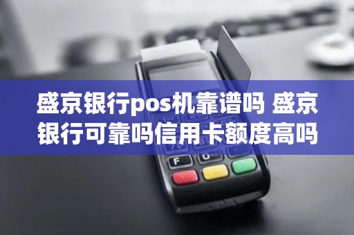盛京银行pos机靠谱吗 盛京银行可靠吗信用卡额度高吗