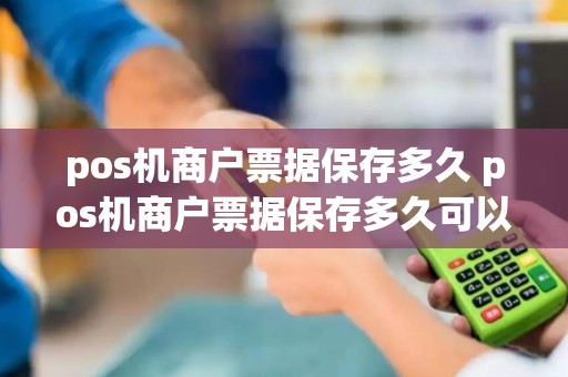 pos机商户票据保存多久 pos机商户票据保存多久可以用
