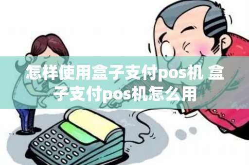 怎样使用盒子支付pos机 盒子支付pos机怎么用