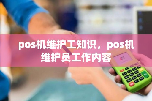 pos机维护工知识，pos机维护员工作内容