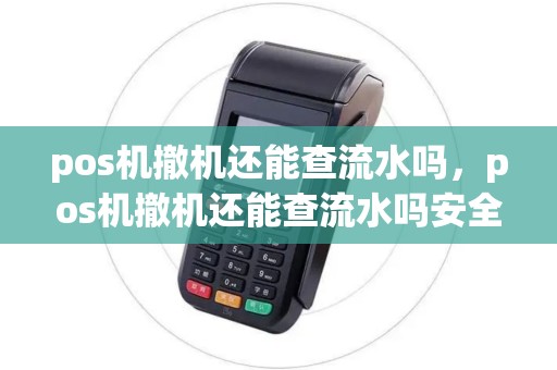 pos机撤机还能查流水吗，pos机撤机还能查流水吗安全吗