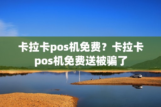 卡拉卡pos机免费？卡拉卡pos机免费送被骗了