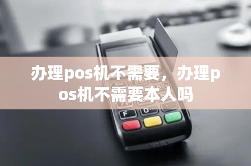 办理pos机不需要，办理pos机不需要本人吗