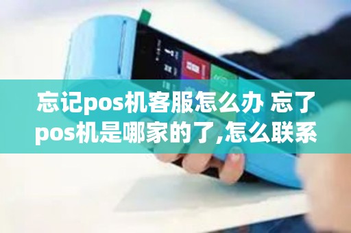 忘记pos机客服怎么办 忘了pos机是哪家的了,怎么联系