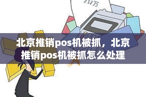 北京推销pos机被抓，北京推销pos机被抓怎么处理