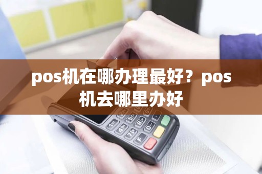 pos机在哪办理最好？pos机去哪里办好