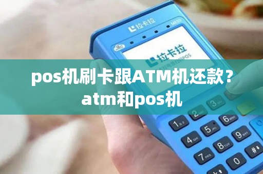 pos机刷卡跟ATM机还款？atm和pos机