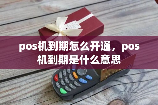 pos机到期怎么开通，pos机到期是什么意思