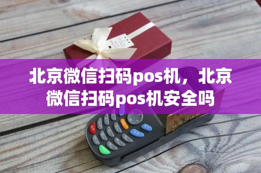 北京微信扫码pos机，北京微信扫码pos机安全吗