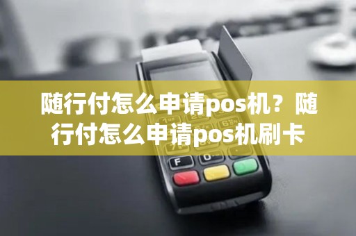 随行付怎么申请pos机？随行付怎么申请pos机刷卡