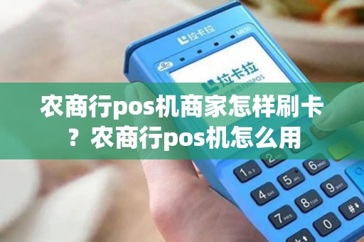 农商行pos机商家怎样刷卡？农商行pos机怎么用