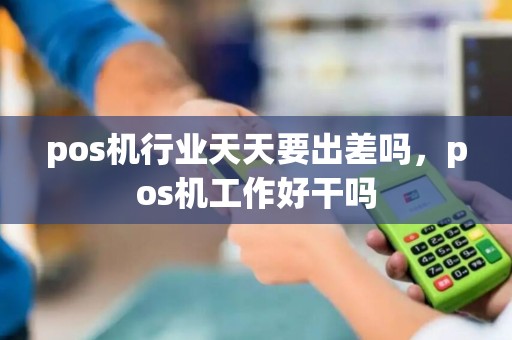 pos机行业天天要出差吗，pos机工作好干吗