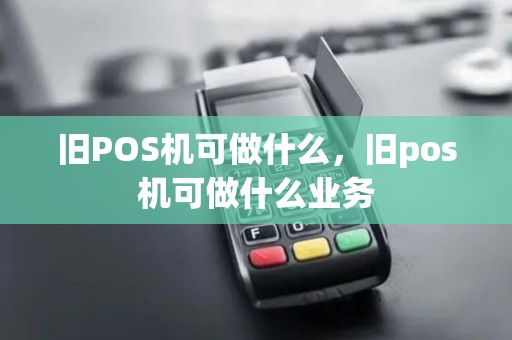 旧POS机可做什么，旧pos机可做什么业务