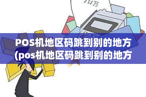 POS机地区码跳到别的地方(pos机地区码跳到别的地方能用吗)