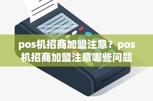 pos机招商加盟注意？pos机招商加盟注意哪些问题