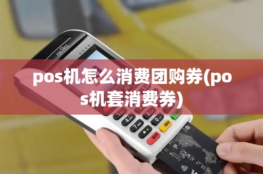 pos机怎么消费团购券(pos机套消费券)