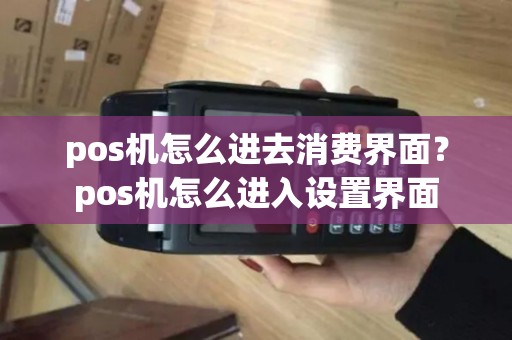 pos机怎么进去消费界面？pos机怎么进入设置界面