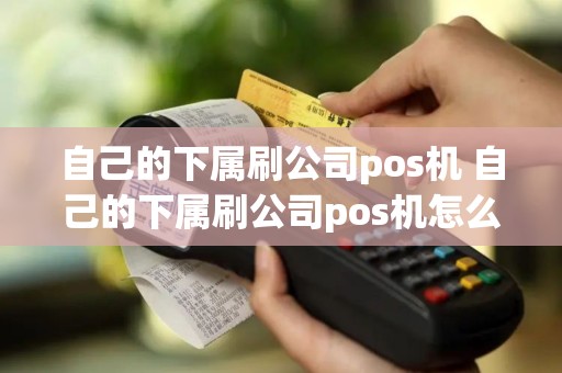 自己的下属刷公司pos机 自己的下属刷公司pos机怎么办