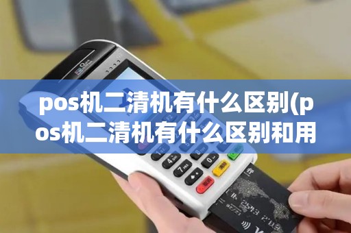 pos机二清机有什么区别(pos机二清机有什么区别和用途)
