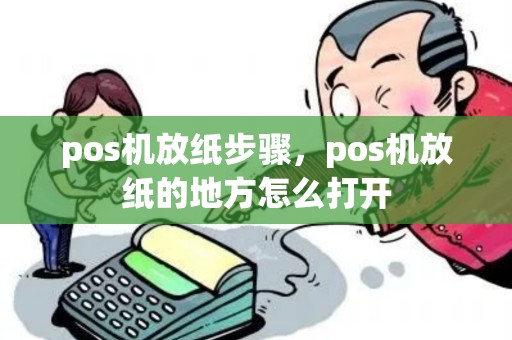 pos机放纸步骤，pos机放纸的地方怎么打开