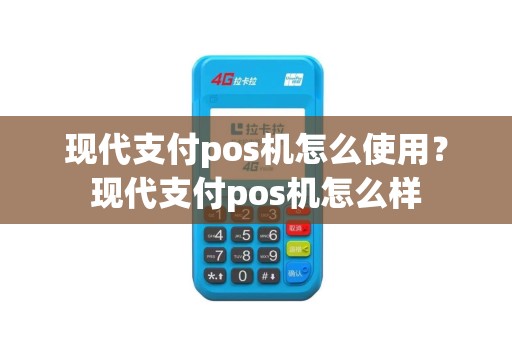 现代支付pos机怎么使用？现代支付pos机怎么样