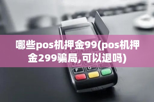 哪些pos机押金99(pos机押金299骗局,可以退吗)