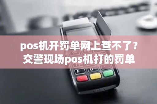 pos机开罚单网上查不了？交警现场pos机打的罚单