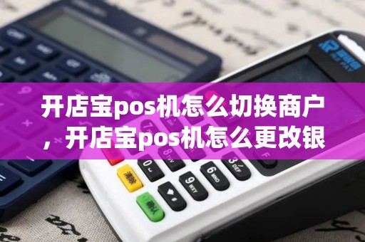 开店宝pos机怎么切换商户，开店宝pos机怎么更改银行卡