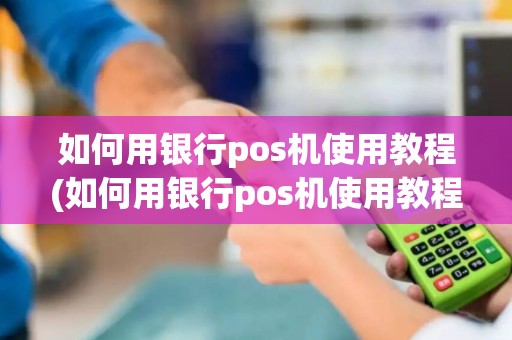 如何用银行pos机使用教程(如何用银行pos机使用教程图片)