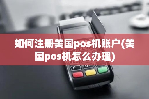 如何注册美国pos机账户(美国pos机怎么办理)