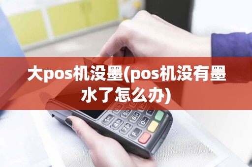 大pos机没墨(pos机没有墨水了怎么办)