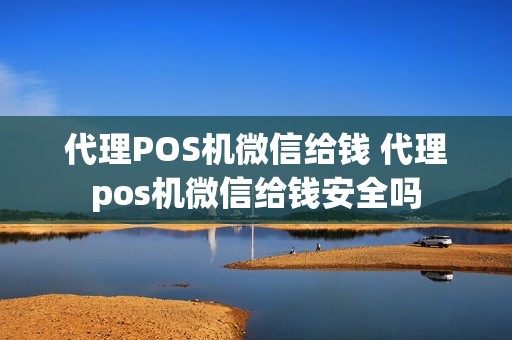 代理POS机微信给钱 代理pos机微信给钱安全吗