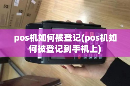 pos机如何被登记(pos机如何被登记到手机上)