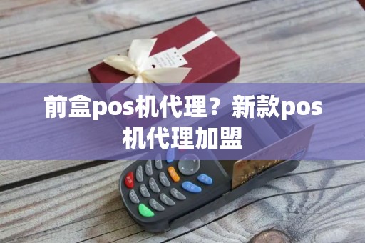 前盒pos机代理？新款pos机代理加盟